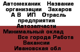 Автомеханик › Название организации ­ Захаров А.В., ИП › Отрасль предприятия ­ Автозапчасти › Минимальный оклад ­ 120 000 - Все города Работа » Вакансии   . Ивановская обл.